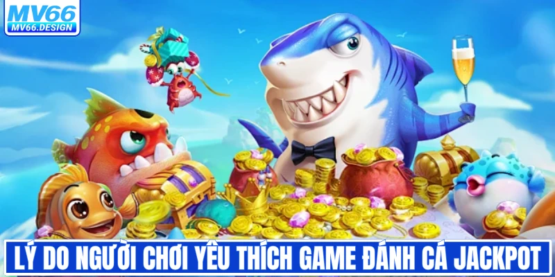 Lý do người chơi yêu thích game đánh cá Jackpot